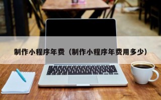 济南制作小程序年费（制作小程序年费用多少）