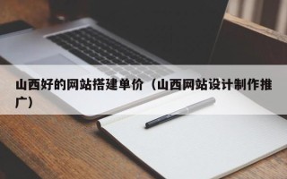 济南山西好的网站搭建单价（山西网站设计制作推广）