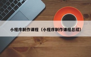 济南小程序制作课程（小程序制作课程总结）