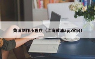 济南黄浦制作小程序（上海黄浦app官网）