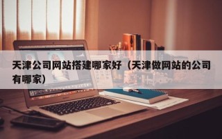 济南天津公司网站搭建哪家好（天津做网站的公司有哪家）
