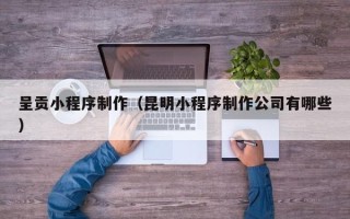 济南呈贡小程序制作（昆明小程序制作公司有哪些）
