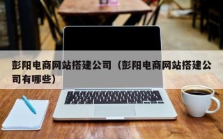 济南彭阳电商网站搭建公司（彭阳电商网站搭建公司有哪些）