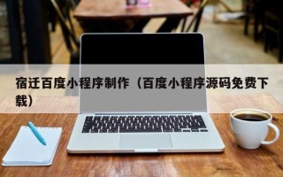 济南宿迁百度小程序制作（百度小程序源码免费下载）