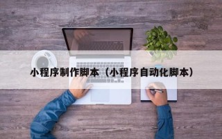 济南小程序制作脚本（小程序自动化脚本）