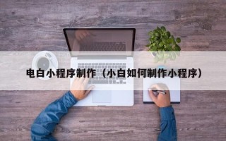 济南电白小程序制作（小白如何制作小程序）