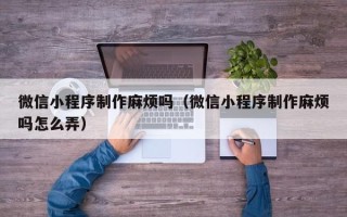 济南微信小程序制作麻烦吗（微信小程序制作麻烦吗怎么弄）