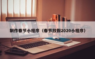 济南制作春节小程序（春节放假2020小程序）