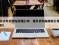济南长沙外贸网站搭建公司（建外贸网站哪家公司好）