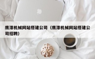 济南鹰潭机械网站搭建公司（鹰潭机械网站搭建公司招聘）