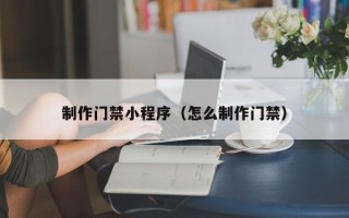 济南制作门禁小程序（怎么制作门禁）